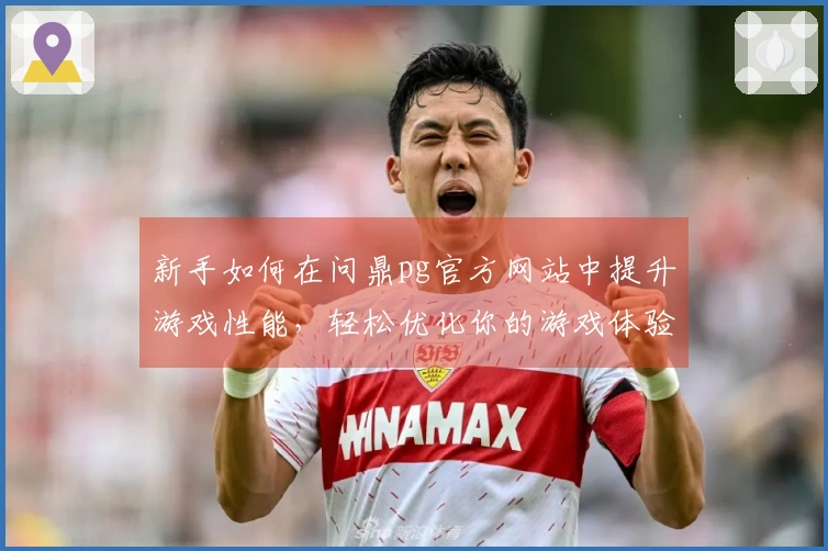 新手如何在问鼎pg官方网站中提升游戏性能，轻松优化你的游戏体验