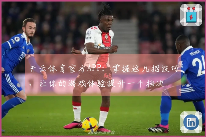 开云体育官方APP：掌握这几招技巧，让你的游戏体验提升一个档次