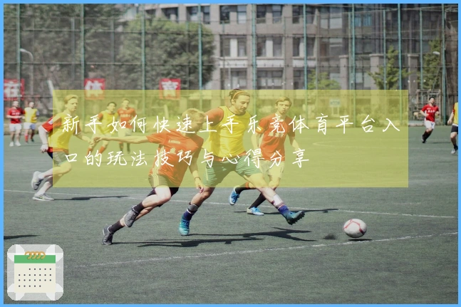 新手如何快速上手乐竞体育平台入口的玩法技巧与心得分享