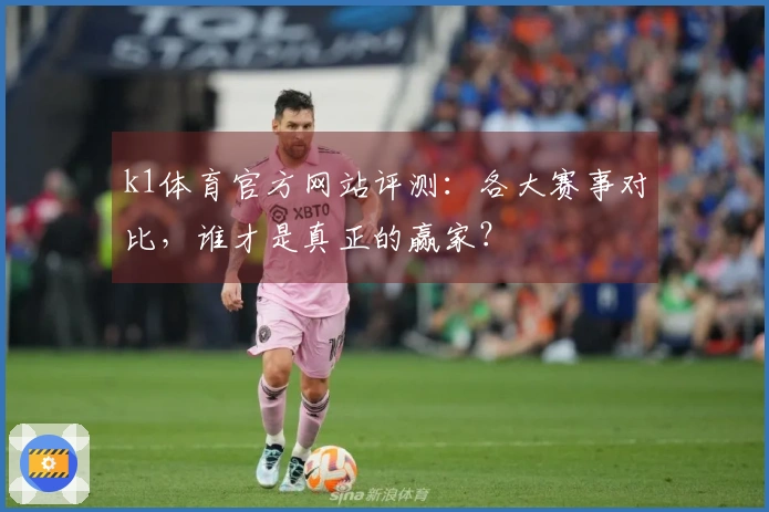 k1体育官方网站评测：各大赛事对比，谁才是真正的赢家？
