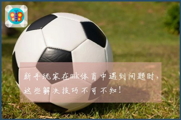 新手玩家在mk体育中遇到问题时，这些解决技巧不可不知！