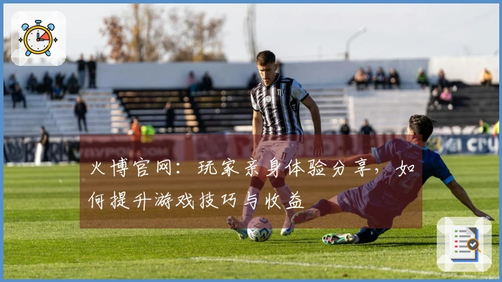 火博官网：玩家亲身体验分享，如何提升游戏技巧与收益