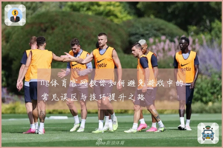 ng体育官网教你如何避免游戏中的常见误区与技巧提升之路