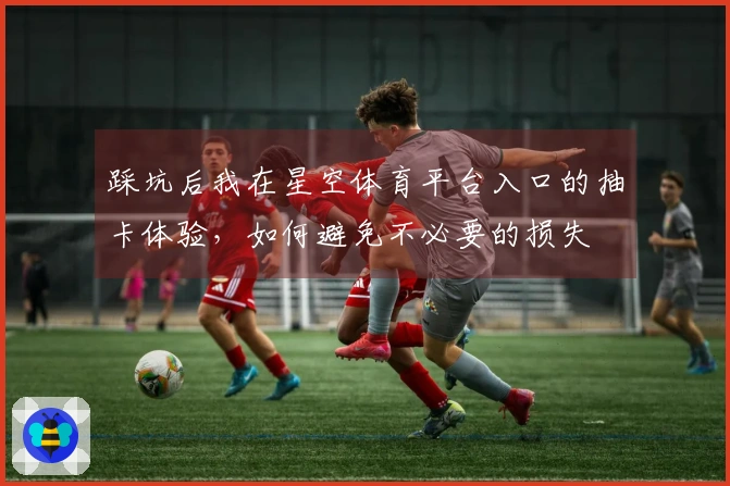 踩坑后我在星空体育平台入口的抽卡体验，如何避免不必要的损失