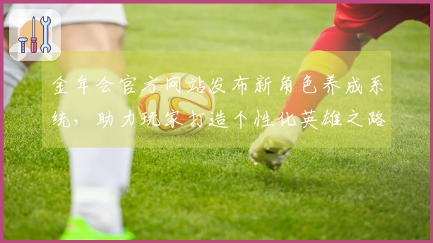 金年会官方网站发布新角色养成系统，助力玩家打造个性化英雄之路