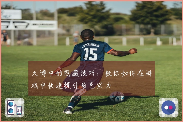 火博中的隐藏技巧，教你如何在游戏中快速提升角色实力