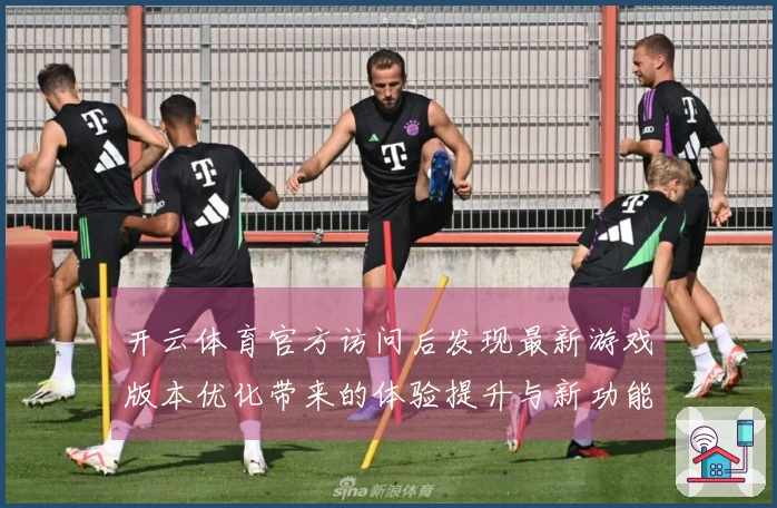 开云体育官方访问后发现最新游戏版本优化带来的体验提升与新功能应用