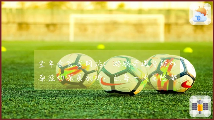 金年会官方网站：游戏奇遇与疑难杂症的深度剖析，让每一次冒险都更顺畅