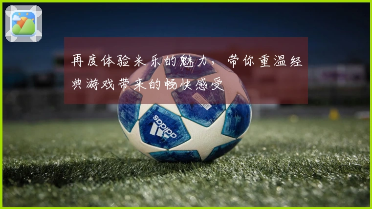 再度体验米乐的魅力，带你重温经典游戏带来的畅快感受