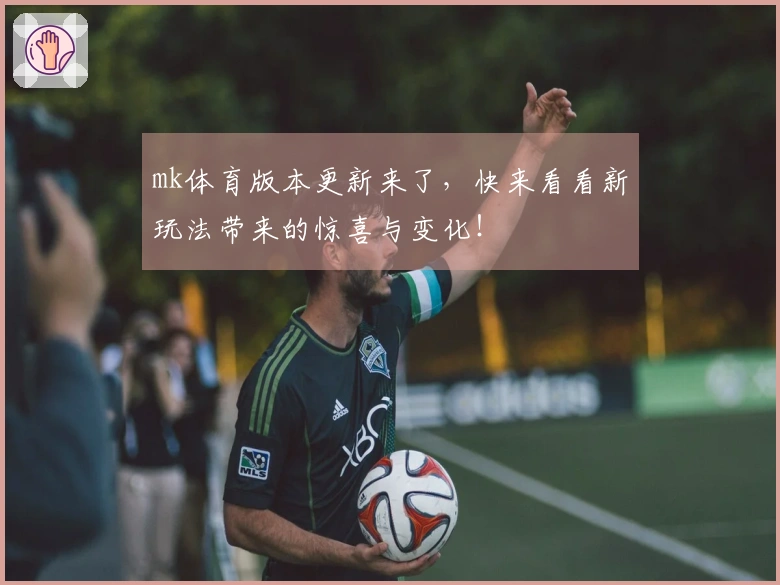 mk体育版本更新来了，快来看看新玩法带来的惊喜与变化！