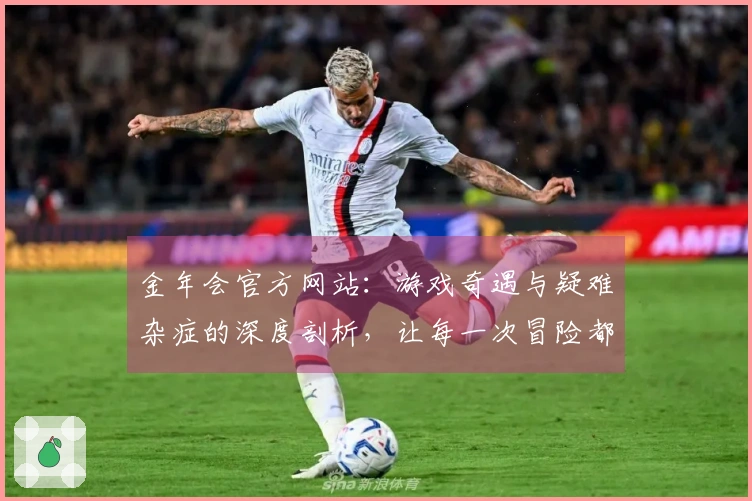 金年会官方网站：游戏奇遇与疑难杂症的深度剖析，让每一次冒险都更顺畅