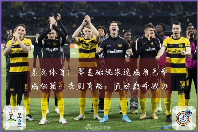 乐竞体育：零基础玩家速成角色养成秘籍，告别弯路，直达巅峰战力！