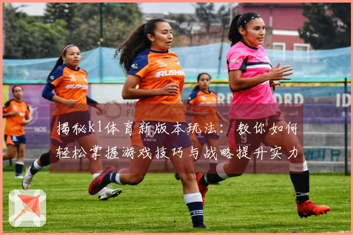 揭秘k1体育新版本玩法：教你如何轻松掌握游戏技巧与战略提升实力