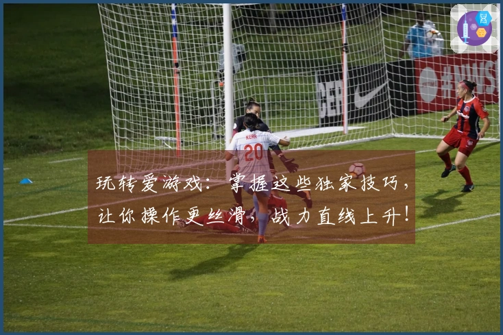 玩转爱游戏：掌握这些独家技巧，让你操作更丝滑，战力直线上升！