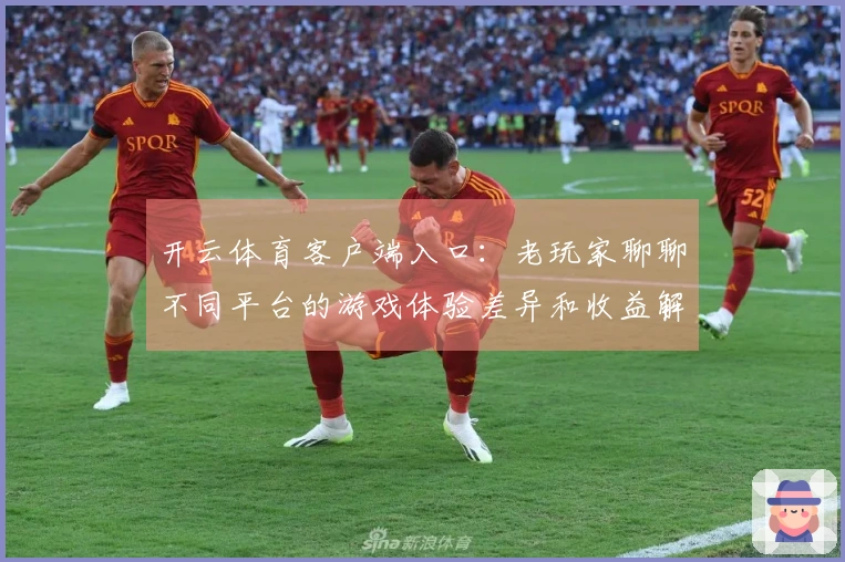 开云体育客户端入口：老玩家聊聊不同平台的游戏体验差异和收益解析