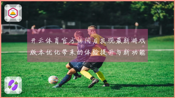 开云体育官方访问后发现最新游戏版本优化带来的体验提升与新功能应用