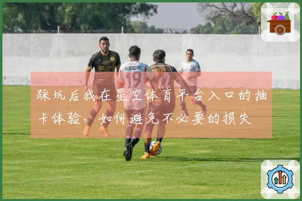 踩坑后我在星空体育平台入口的抽卡体验，如何避免不必要的损失