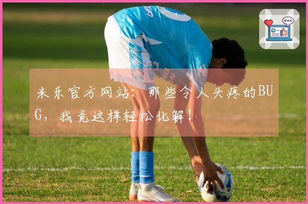 米乐官方网站：那些令人头疼的BUG，我竟这样轻松化解！