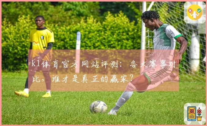 k1体育官方网站评测：各大赛事对比，谁才是真正的赢家？