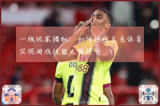 一线玩家揭秘：如何通过乐竞体育实现游戏性能大幅提升